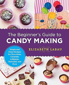 the beginners guide to candy making simple and sweet recipes for chocolates caramels lollypops gummies and