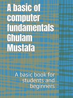 a basic book of computer fundamentals a basic book for students and beginners 1st edition mr ghulam mustafa