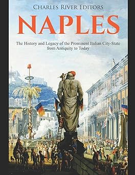 naples the history and legacy of the prominent italian city state from antiquity to today 1st edition charles
