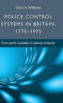 police control systems in britain 1775a 1975 from parish constable to national computer 1st edition chris a