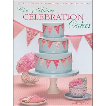 chic and unique celebration cakes 30 fresh designs to brighten special occasions 1st edition zoe clark