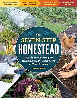 the seven step homestead a guide for creating the backyard microfarm of your dreams 1st edition leah m webb