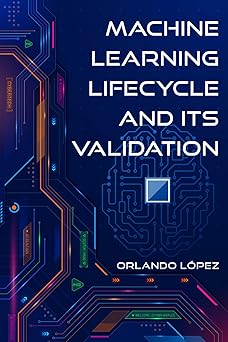 machine learning lifecycle and its validation 1st edition orlando lopez 1966131712, 978-1966131717