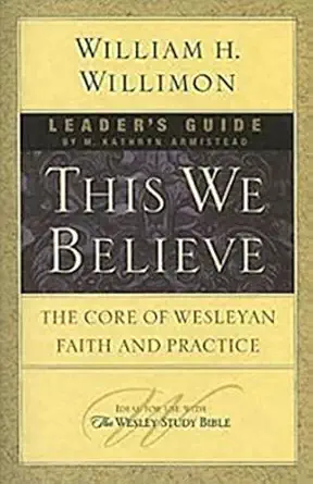 this we believe leaders guide the core of wesleyan faith and practice 1st edition william h willimon