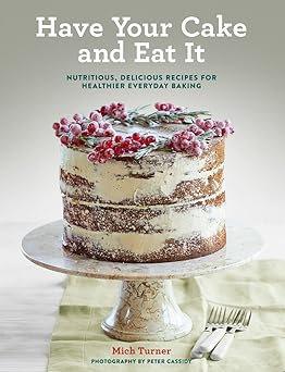 have your cake and eat it nutritious delicious recipes for healthier everyday baking 1st edition mich turner