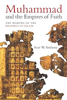 muhammad and the empires of faith the making of the prophet of islam 1st edition dr sean w anthony