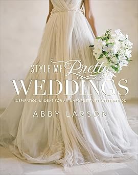 style me pretty weddings inspiration and ideas for an unforgettable celebration 1st edition abby larson