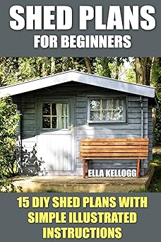 shed plans for beginners 15 diy shed plans with simple illustrated instructions 1st edition ella kellogg