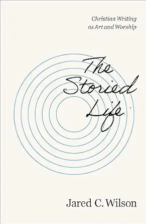 the storied life christian writing as art and worship 1st edition jared c wilson 0310155738, 978-0310155737