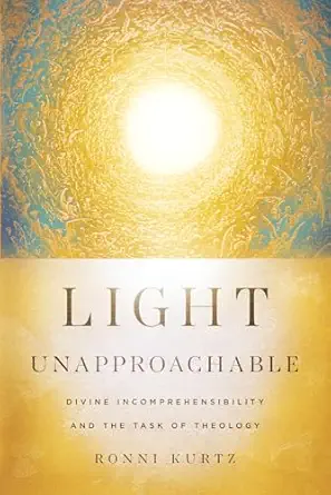 light unapproachable divine incomprehensibility and the task of theology 1st edition ronni kurtz 151400710x,