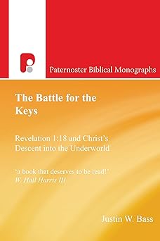the battle for the keys revelation 1 18 and christs descent into the underworld 1st edition justin w bass