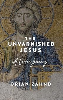 the unvarnished jesus a lenten journey 1st edition brian zahnd 0966842103, 978-0966842104