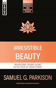 irresistible beauty beholding triune glory in the face of jesus christ 1st edition samuel g parkison