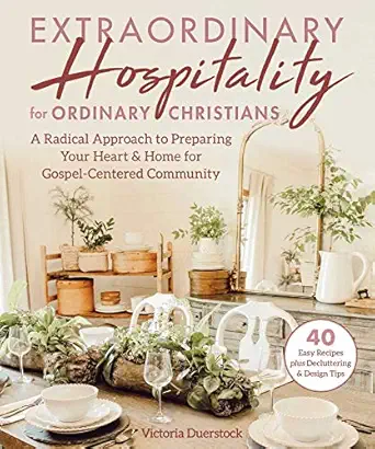 extraordinary hospitality for ordinary christians a radical approach to preparing your heart and home for