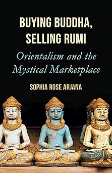 buying buddha selling rumi orientalism and the mystical marketplace 1st edition sophia rose arjana