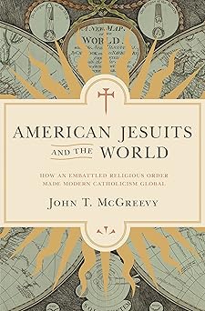 american jesuits and the world how an embattled religious order made modern catholicism global 1st edition
