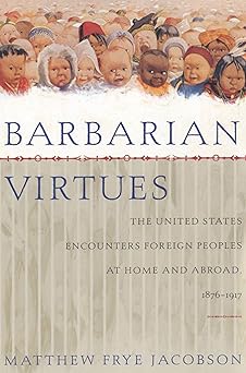 barbarian virtues the united states encounters foreign peoples at home and abroad 1876 1917 1st edition