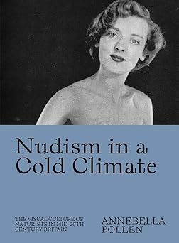 nudism in a cold climate the visual culture of naturists in mid 20th century britain 1st edition annebella