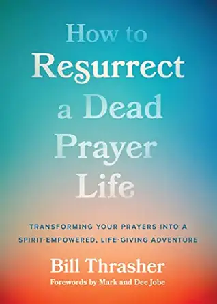 how to resurrect a dead prayer life transforming your prayers into a spirit empowered life giving adventure