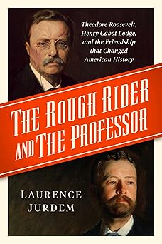 the rough rider and the professor theodore roosevelt henry cabot lodge and the friendship that changed