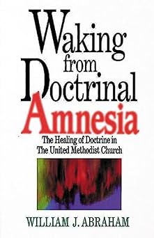 waking from doctrinal amnesia the healing of doctrine in the united methodist church 1st edition william j