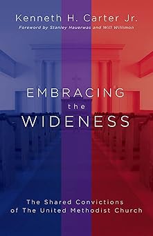 embracing the wideness the shared convictions of the united methodist church 1st edition kenneth h carter jr