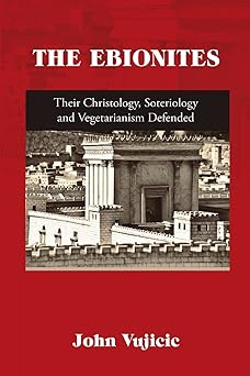 the ebionites their christology soteriology and vegetarianism defended 1st edition john vujicic 1684711088,