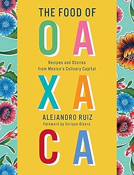 the food of oaxaca recipes and stories from mexicos culinary capital a cookbook 1st edition alejandro ruiz
