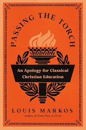 passing the torch an apology for classical christian education 1st edition louis markos 1514011301,