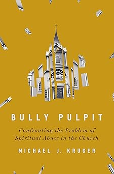 bully pulpit confronting the problem of spiritual abuse in the church 1st edition michael j kruger