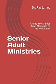 senior adult ministries taking your senior adult ministries to the next level 1st edition dr raymond o james