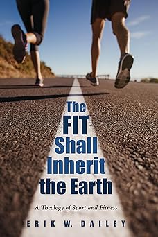the fit shall inherit the earth a theology of sport and fitness 1st edition erik w dailey 1532649258,