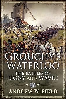 grouchys waterloo the battles of ligny and wavre 1st edition andrew w field 1526756625, 978-1526756626