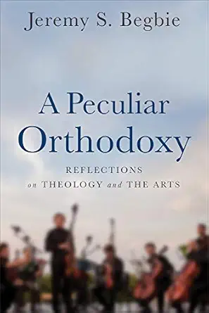 a peculiar orthodoxy reflections on theology and the arts 1st edition jeremy s begbie 0801099579,