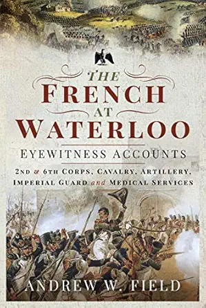 the french at waterloo eyewitness accounts 2nd and 6th corps cavalry artillery foot guard and medical