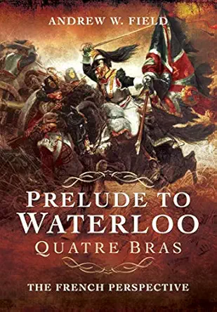 prelude to waterloo quatre bras the french perspective 1st edition andrew w field 1526761181, 978-1526761187
