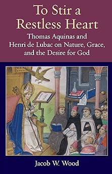 to stir a restless heart thomas aquinas and henri de lubac on nature grace and the desire for god 1st edition