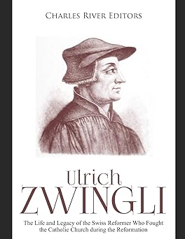 ulrich zwingli the life and legacy of the swiss reformer who fought the catholic church during the