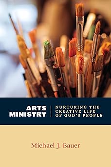 arts ministry nurturing the creative life of gods people 1st edition michael j bauer 0802869289,