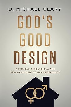 gods good design a biblical theological and practical guide to human sexuality 1st edition d michael clary