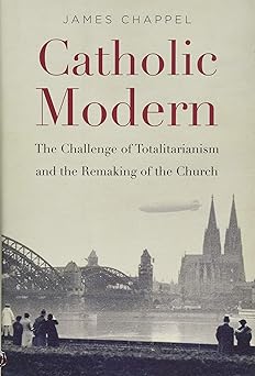 catholic modern the challenge of totalitarianism and the remaking of the church 1st edition james chappel
