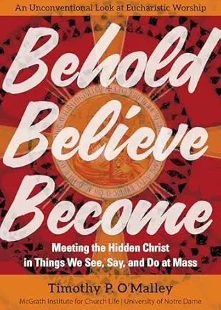 behold believe become meeting the hidden christ in things we see say and do at mass 1st edition timothy p