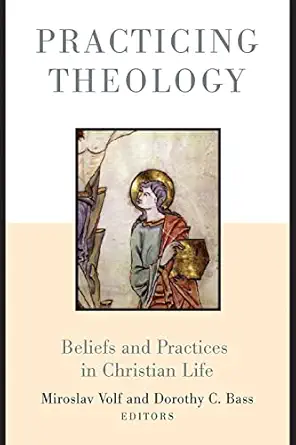 practicing theology beliefs and practices in christian life 1st edition miroslav volf ,dorothy c bass