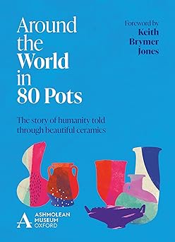around the world in 80 pots the story of humanity told through beautiful ceramics 1st edition ashmolean