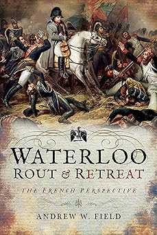 waterloo rout and retreat the french perspective 1st edition andrew w field 1526701715, 978-1526701718