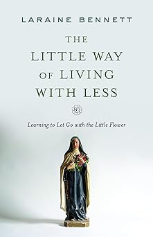 the little way of living with less learning to let go with the little flower 1st edition laraine bennett