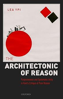 the architectonic of reason purposiveness and systematic unity in kants critique of pure reason 1st edition