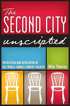 the second city unscripted revolution and revelation at the world famous comedy theater 1st edition mike