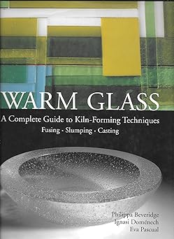 warm glass a complete guide to kiln forming techniques fusing slumping casting 1st edition philippa beveridge