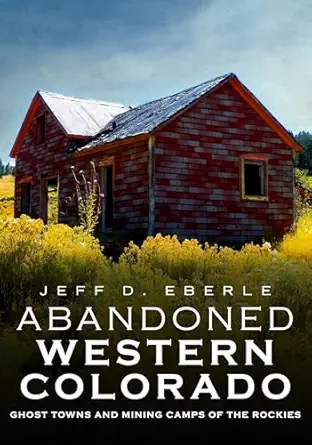 abandoned western colorado ghost towns and mining camps of the rockies 1st edition jeff d eberle 1634991915,